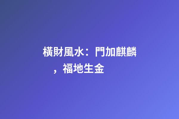 橫財風水：門加麒麟，福地生金